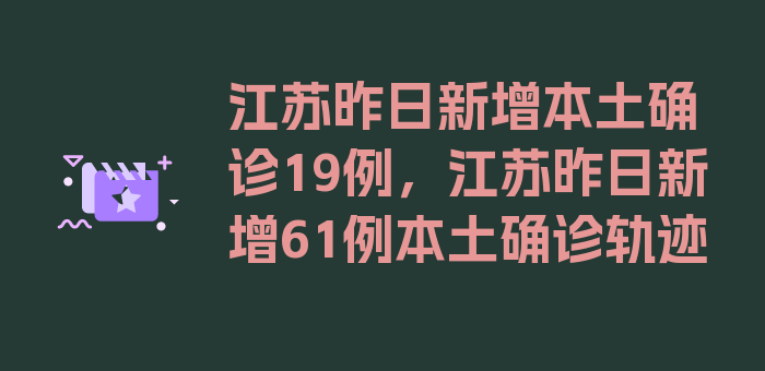 江苏昨日新增本土确诊19例，江苏昨日新增61例本土确诊轨迹