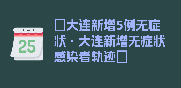 〖大连新增5例无症状·大连新增无症状感染者轨迹〗