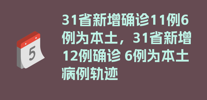 31省新增确诊11例6例为本土，31省新增12例确诊 6例为本土病例轨迹