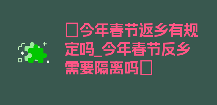 〖今年春节返乡有规定吗_今年春节反乡需要隔离吗〗