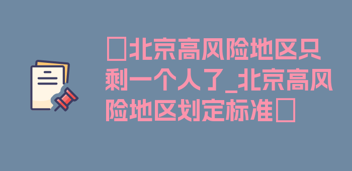 〖北京高风险地区只剩一个人了_北京高风险地区划定标准〗