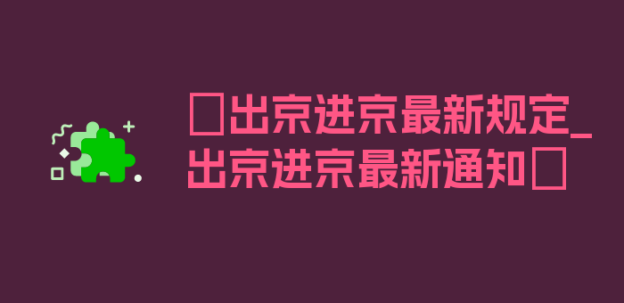 〖出京进京最新规定_出京进京最新通知〗