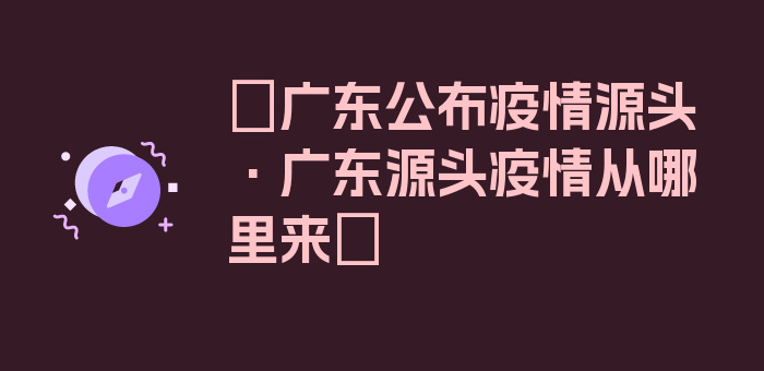 〖广东公布疫情源头·广东源头疫情从哪里来〗