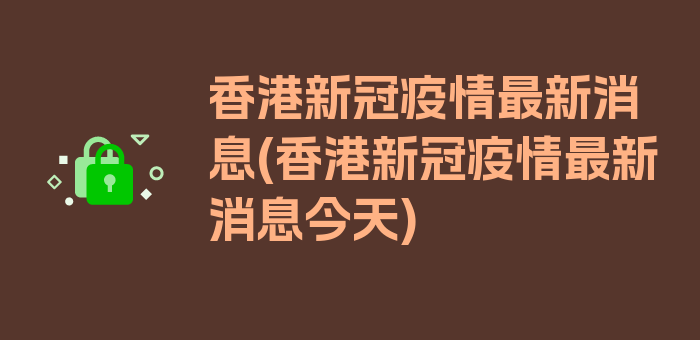 香港新冠疫情最新消息(香港新冠疫情最新消息今天)