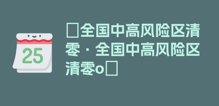 〖全国中高风险区清零·全国中高风险区清零o〗