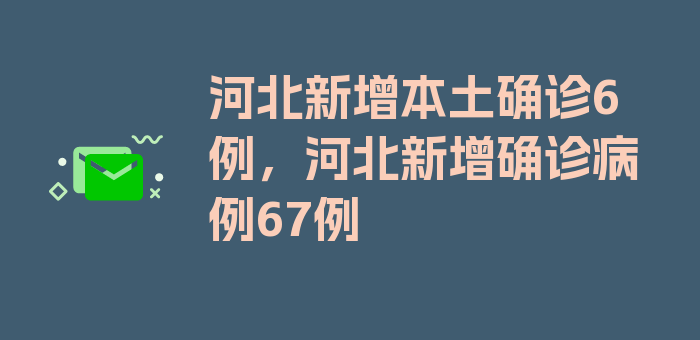 河北新增本土确诊6例，河北新增确诊病例67例