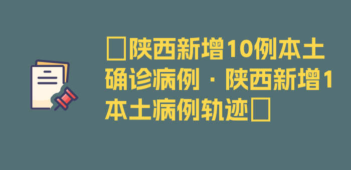 〖陕西新增10例本土确诊病例·陕西新增1本土病例轨迹〗