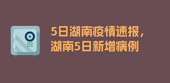 5日湖南疫情速报，湖南5日新增病例