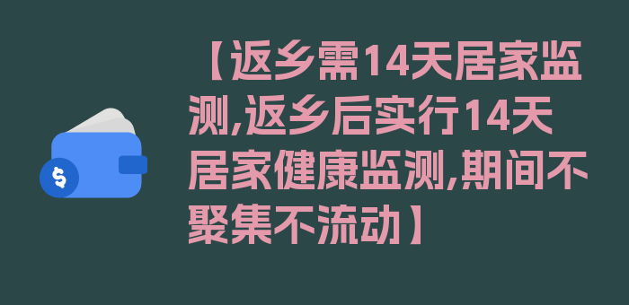 【返乡需14天居家监测,返乡后实行14天居家健康监测,期间不聚集不流动】