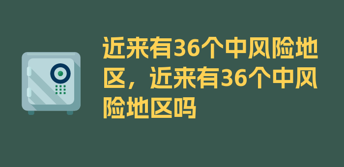 近来有36个中风险地区，近来有36个中风险地区吗