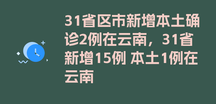 31省区市新增本土确诊2例在云南，31省新增15例 本土1例在云南