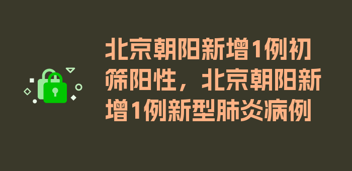 北京朝阳新增1例初筛阳性，北京朝阳新增1例新型肺炎病例