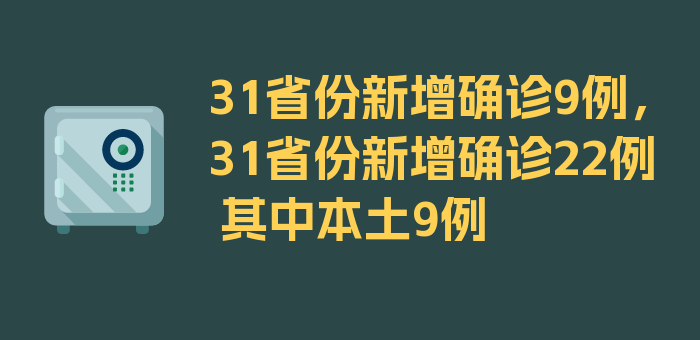 31省份新增确诊9例，31省份新增确诊22例 其中本土9例