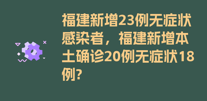 福建新增23例无症状感染者，福建新增本土确诊20例无症状18例?