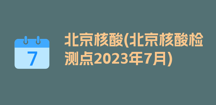 北京核酸(北京核酸检测点2023年7月)