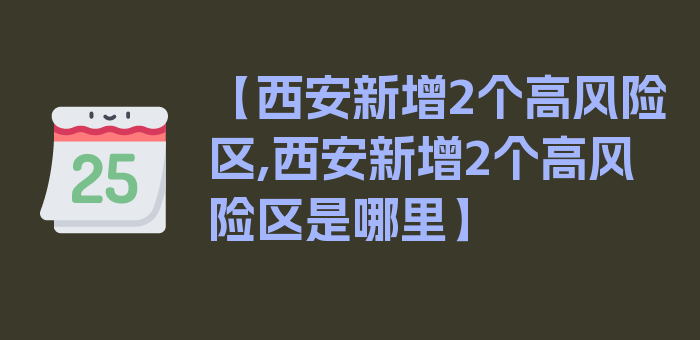 【西安新增2个高风险区,西安新增2个高风险区是哪里】