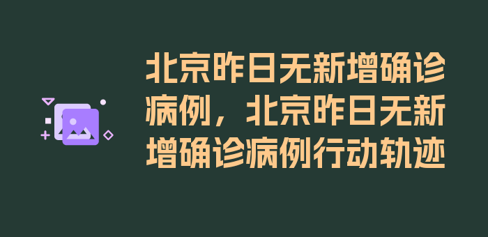 北京昨日无新增确诊病例，北京昨日无新增确诊病例行动轨迹