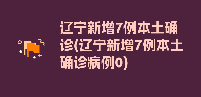 辽宁新增7例本土确诊(辽宁新增7例本土确诊病例0)