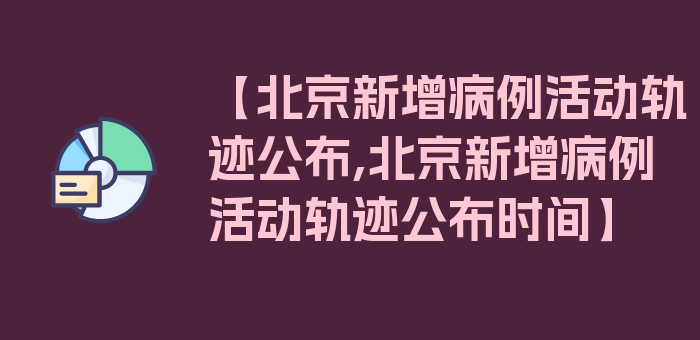 【北京新增病例活动轨迹公布,北京新增病例活动轨迹公布时间】