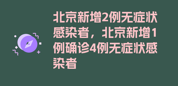 北京新增2例无症状感染者，北京新增1例确诊4例无症状感染者