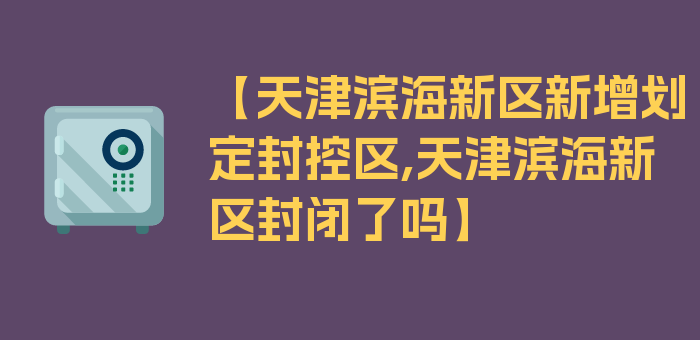 【天津滨海新区新增划定封控区,天津滨海新区封闭了吗】