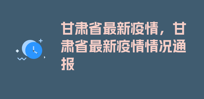 甘肃省最新疫情，甘肃省最新疫情情况通报