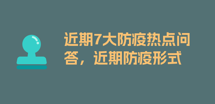 近期7大防疫热点问答，近期防疫形式