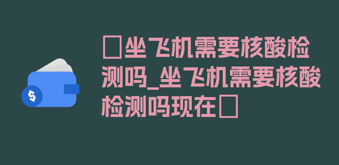 〖坐飞机需要核酸检测吗_坐飞机需要核酸检测吗现在〗