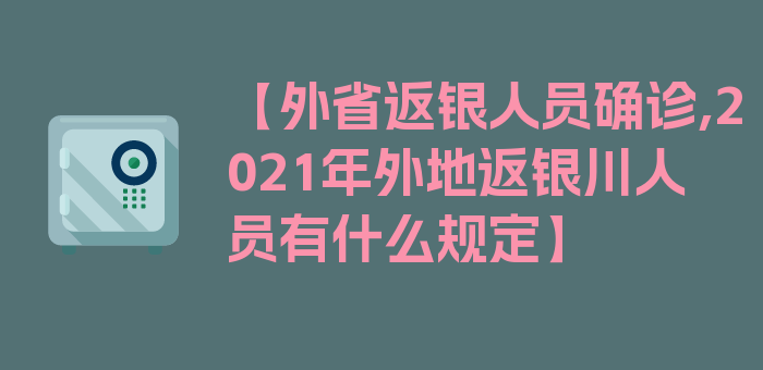 【外省返银人员确诊,2021年外地返银川人员有什么规定】