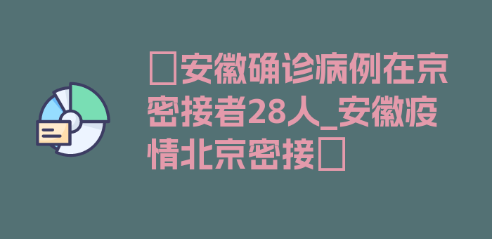 〖安徽确诊病例在京密接者28人_安徽疫情北京密接〗