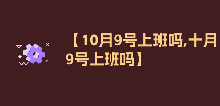 【10月9号上班吗,十月9号上班吗】