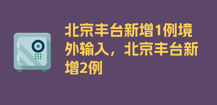 北京丰台新增1例境外输入，北京丰台新增2例