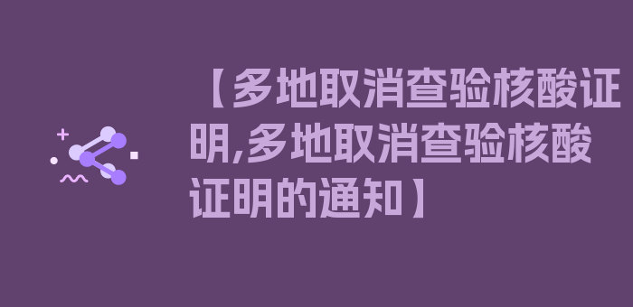 【多地取消查验核酸证明,多地取消查验核酸证明的通知】