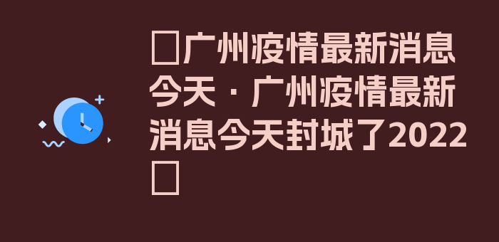 〖广州疫情最新消息今天·广州疫情最新消息今天封城了2022〗