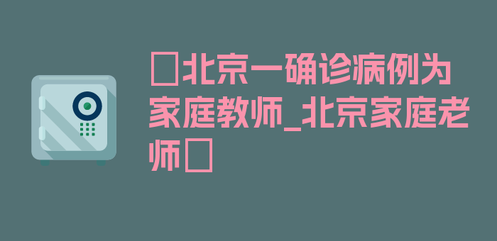 〖北京一确诊病例为家庭教师_北京家庭老师〗