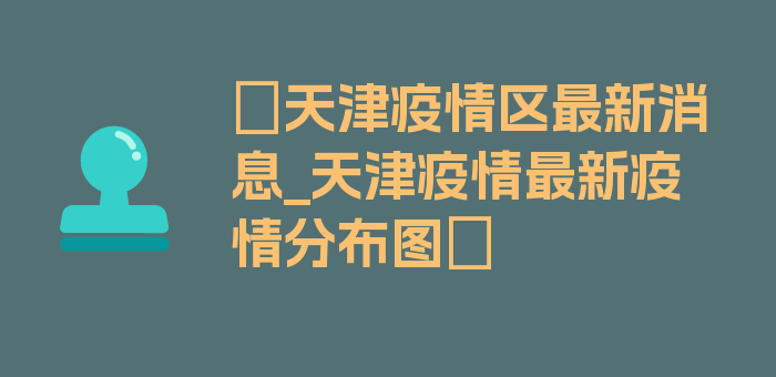 〖天津疫情区最新消息_天津疫情最新疫情分布图〗