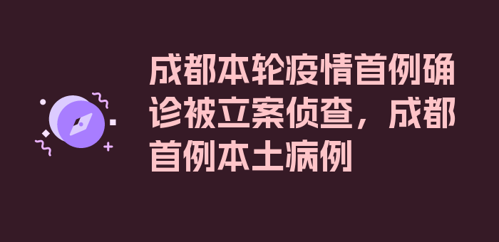 成都本轮疫情首例确诊被立案侦查，成都首例本土病例