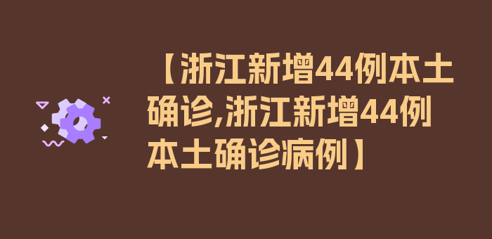 【浙江新增44例本土确诊,浙江新增44例本土确诊病例】