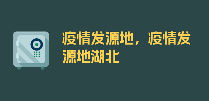 疫情发源地，疫情发源地湖北