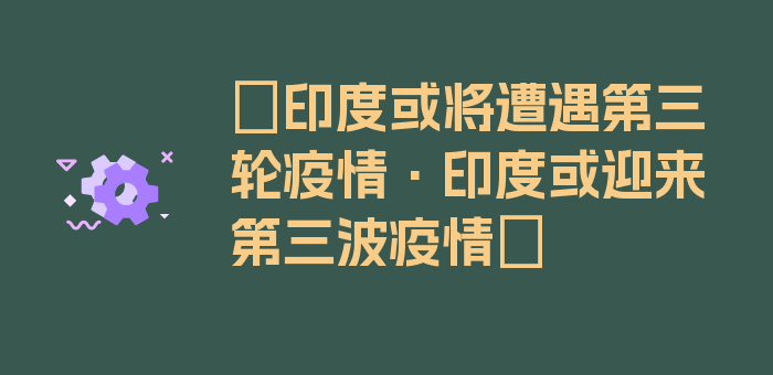 〖印度或将遭遇第三轮疫情·印度或迎来第三波疫情〗