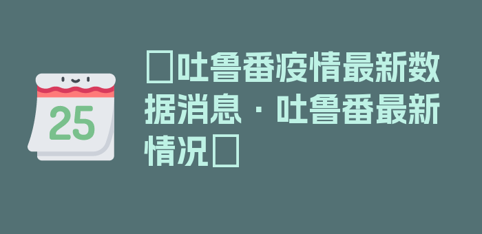 〖吐鲁番疫情最新数据消息·吐鲁番最新情况〗