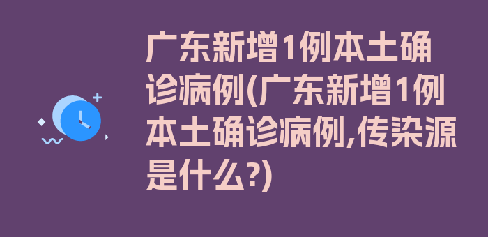 广东新增1例本土确诊病例(广东新增1例本土确诊病例,传染源是什么?)