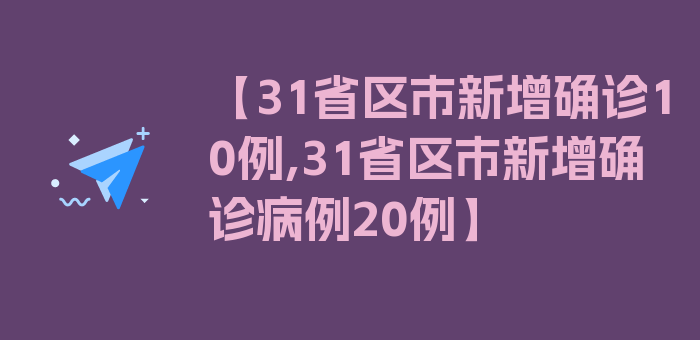 【31省区市新增确诊10例,31省区市新增确诊病例20例】