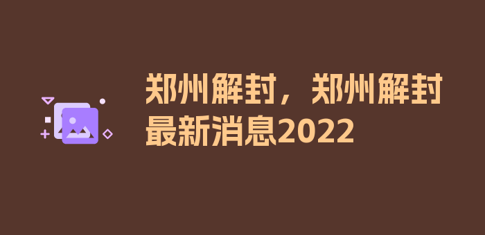 郑州解封，郑州解封最新消息2022