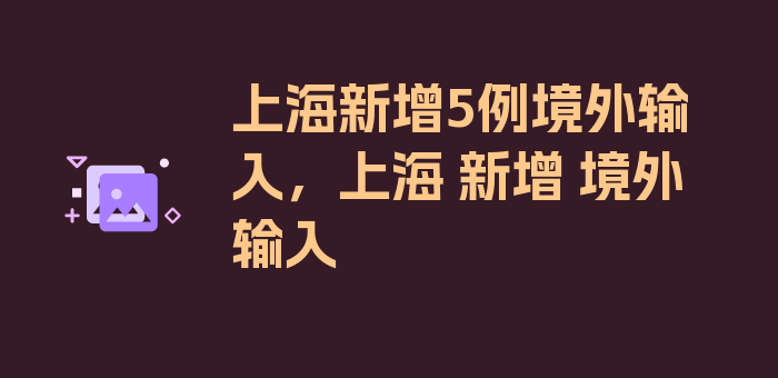 上海新增5例境外输入，上海 新增 境外输入