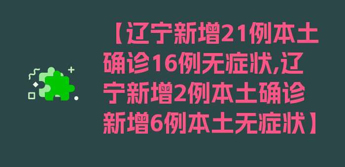 【辽宁新增21例本土确诊16例无症状,辽宁新增2例本土确诊 新增6例本土无症状】