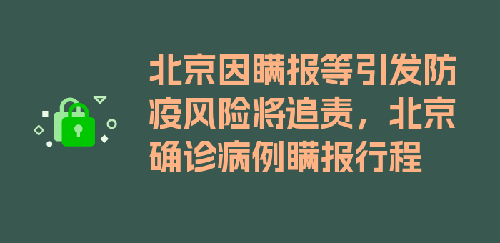 北京因瞒报等引发防疫风险将追责，北京确诊病例瞒报行程