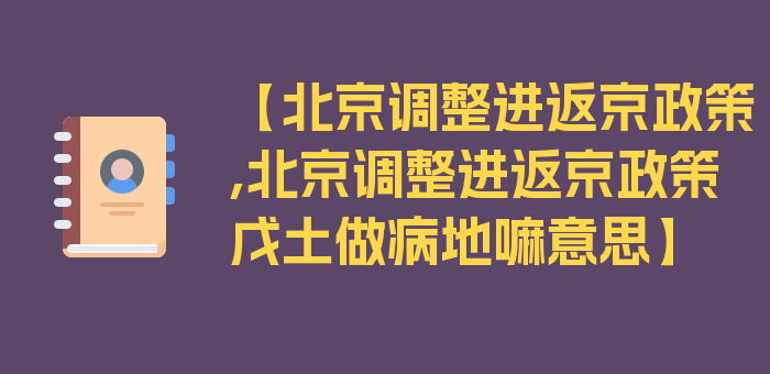 【北京调整进返京政策,北京调整进返京政策戊土做病地嘛意思】