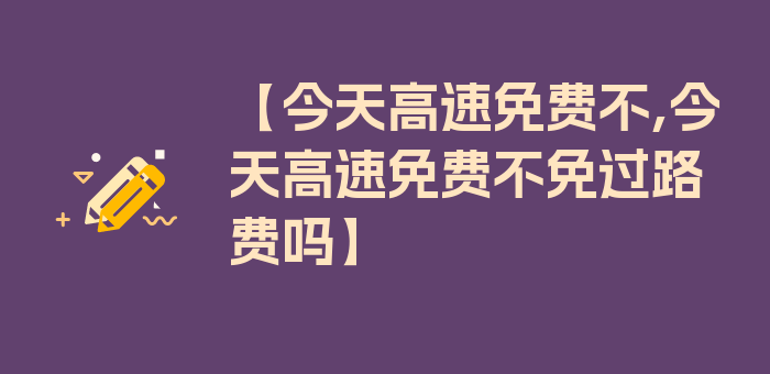 【今天高速免费不,今天高速免费不免过路费吗】