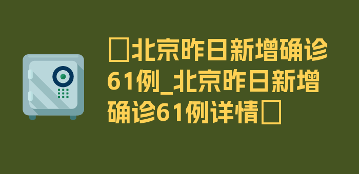 〖北京昨日新增确诊61例_北京昨日新增确诊61例详情〗